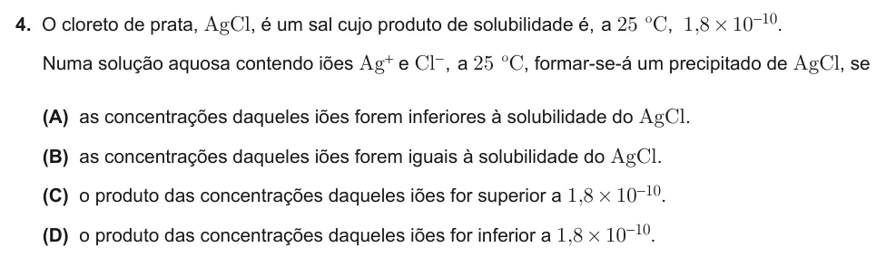Exercise Part VI · 4 — 4. O cloreto de prata, AgCl, é um sal cujo produto de solubilidade é, a 25 ºC, 1,8×10-10. Numa solução aquosa contendo iões Ag+ e Cl-, a 25 ºC, formar-se-á um precipitado de AgCl, se (A) as concentrações daqueles iões…