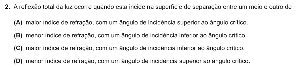 Exercise Part VI · 2 — 2. A refl exão total da luz ocorre quando esta incide na superfície de separação entre um meio e outro de (A) maior índice de refração, com um ângulo de incidência superior ao ângulo crítico. (B) menor índice de…