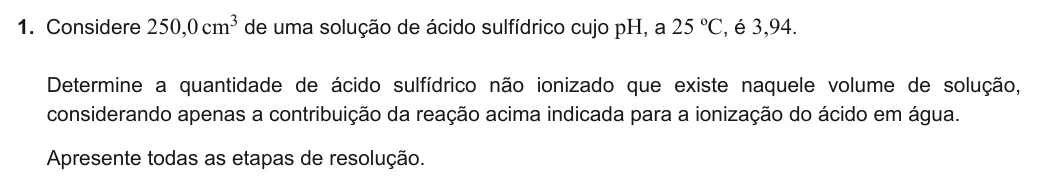 Exercise Part III · 1 — 1. Considere 250,0cm3 de uma solução de ácido sulfídrico cujo pH, a 25 ºC, é 3,94. Determine a quantidade de ácido sulfídrico não ionizado que existe naquele volume de solução, considerando apenas a contribuição da…