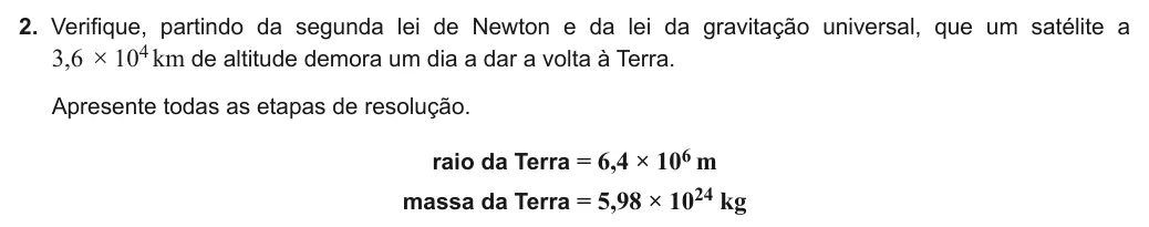 Exercise Part I · 2 — 2. Verifique, partindo da segunda lei de Newton e da lei da gravitação universal, que um satélite a 3,6 × 104 km de altitude demora um dia a dar a volta à Terra. Apresente todas as etapas de resolução. raio da Terra =…
