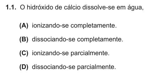 Exercise Part I · 1.1 — 1.1. O hidróxido de cálcio dissolve-se em água, (A) ionizando-se completamente. (B) dissociando-se completamente. (C) ionizando-se parcialmente. (D) dissociando-se parcialmente.
