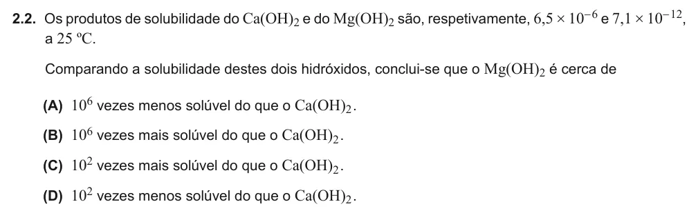 Exercise Part I · 2.2 — 2.2. Os produtos de solubilidade do Ca(OH)2 e do Mg(OH)2 são, respetivamente, 6,5 × 10-6 e 7,1 × 10-12, a 25 ºC. Comparando a solubilidade destes dois hidróxidos, conclui-se que o Mg(OH)2 é cerca de (A) 106 vezes menos…