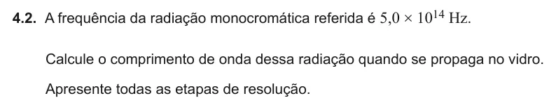 Exercise Part IV · 4.2 — 4.2. A frequência da radiação monocromática referida é 5,0 × 1014 Hz. Calcule o comprimento de onda dessa radiação quando se propaga no vidro. Apresente todas as etapas de resolução.