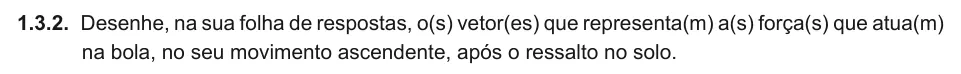 Exercise Part V · 1.3.2 — 1.3.2. Desenhe, na sua folha de respostas, o(s) vetor(es) que representa(m) a(s) força(s) que atua(m) na bola, no seu movimento ascendente, após o ressalto no solo.