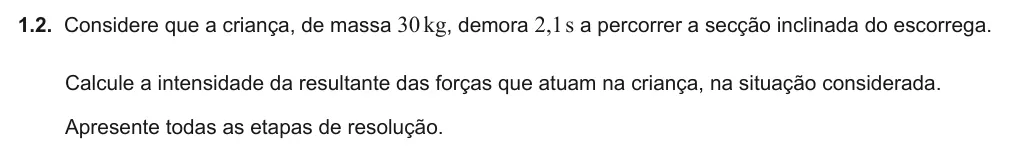 Exercise Part IV · 1.2 — 1.2. Considere que a criança, de massa 30kg, demora 2,1s a percorrer a secção inclinada do escorrega. Calcule a intensidade da resultante das forças que atuam na criança, na situação considerada. Apresente todas as…
