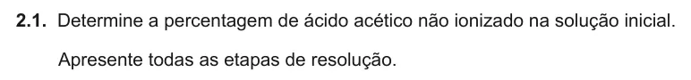 Exercise Part V · 2.1 — 2.1. Determine a percentagem de ácido acético não ionizado na solução inicial. Apresente todas as etapas de resolução.
