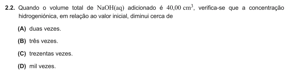 Exercise Part V · 2.2 — 2.2. Quando o volume total de NaOH(aq) adicionado é 40,00 cm3, verifica-se que a concentração hidrogeniónica, em relação ao valor inicial, diminui cerca de (A) duas vezes. (B) três vezes. (C) trezentas vezes. (D) mil…