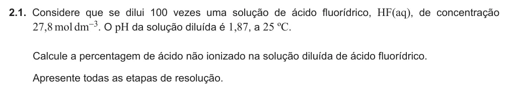 Exercise Part IV · 2.1 — 2.1. Considere que se dilui 100 vezes uma solução de ácido fluorídrico, HF(aq), de concentração 27,8 moldm-3. O pH da solução diluída é 1,87, a 25 ºC. Calcule a percentagem de ácido não ionizado na solução diluída de…