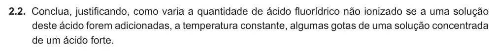 Exercise Part IV · 2.2 — 2.2. Conclua, justificando, como varia a quantidade de ácido fluorídrico não ionizado se a uma solução deste ácido forem adicionadas, a temperatura constante, algumas gotas de uma solução concentrada de um ácido forte.