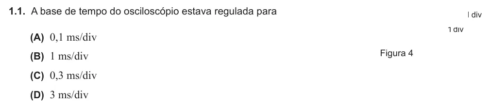 Exercício Grupo III · 1.1 — 1.1. A base de tempo do osciloscópio estava regulada para (A) 0,1 ms/div (B) 1 ms/div (C) 0,3 ms/div (D) 3 ms/div 1 div 1 div Figura 4