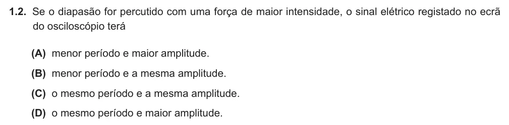 Exercício Grupo III · 1.2 — 1.2. Se o diapasão for percutido com uma força de maior intensidade, o sinal elétrico registado no ecrã do osciloscópio terá (A) menor período e maior amplitude. (B) menor período e a mesma amplitude. (C) o mesmo…