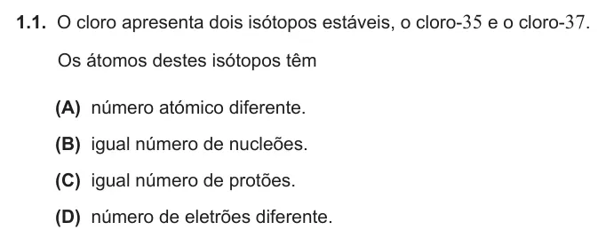 Exercise Part IV · 1.1 — 1.1. O cloro apresenta dois isótopos estáveis, o cloro-35 e o cloro-37. Os átomos destes isótopos têm (A) número atómico diferente. (B) igual número de nucleões. (C) igual número de protões. (D) número de eletrões…