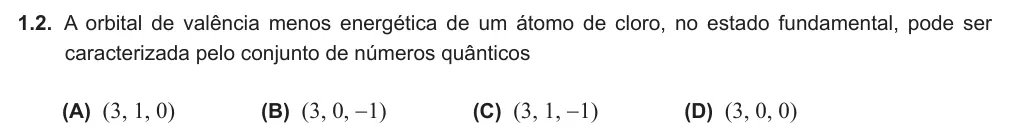 Exercise Part IV · 1.2 — 1.2. A orbital de valência menos energética de um átomo de cloro, no estado fundamental, pode ser caracterizada pelo conjunto de números quânticos (A) (3, 1, 0) (B) (3, 0, -1) (C) (3, 1, -1) (D) (3, 0, 0)