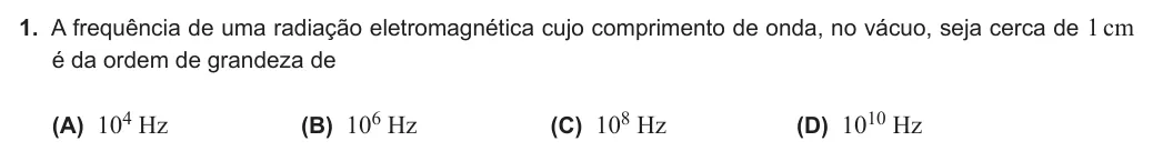 Exercise Part I · 1 — 1. A frequência de uma radiação eletromagnética cujo comprimento de onda, no vácuo, seja cerca de 1 cm é da ordem de grandeza de (A) 104 Hz (B) 106 Hz (C) 108 Hz (D) 1010 Hz
