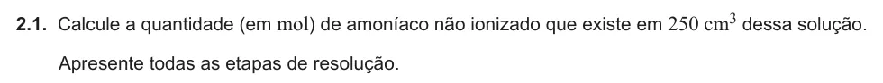 Exercise Part IV · 2.1 — 2.1. Calcule a quantidade (em mol) de amoníaco não ionizado que existe em 250 cm3 dessa solução. Apresente todas as etapas de resolução.