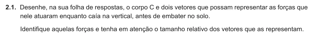 Exercise Part VII · 2.1 — 2.1. Desenhe, na sua folha de respostas, o corpo C e dois vetores que possam representar as forças que nele atuaram enquanto caía na vertical, antes de embater no solo. Identifique aquelas forças e tenha em atenção o…