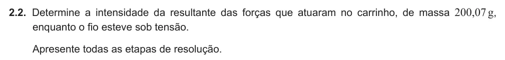 Exercise Part VII · 2.2 — 2.2. Determine a intensidade da resultante das forças que atuaram no carrinho, de massa 200,07 g, enquanto o fio esteve sob tensão. Apresente todas as etapas de resolução.