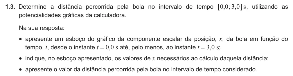 Exercise Part I · 1.3 — 1.3. Determine a distância percorrida pela bola no intervalo de tempo , ; , s 0 0 3 0 6 @ , utilizando as potencialidades gráficas da calculadora. Na sua resposta: • apresente um esboço do gráfico da componente escalar…