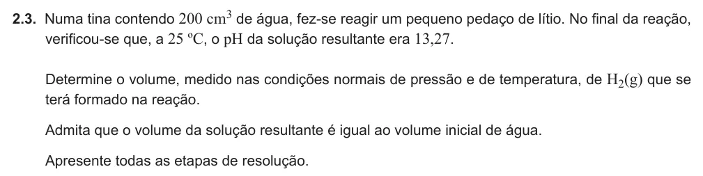 Exercise Part IV · 2.3 — 2.3. Numa tina contendo 200 cm3 de água, fez-se reagir um pequeno pedaço de lítio. No final da reação, verificou-se que, a 25 ºC, o pH da solução resultante era 13,27. Determine o volume, medido nas condições normais de…