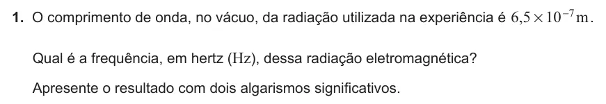 Exercise Part VI · 1 — 1. O comprimento de onda, no vácuo, da radiação utilizada na experiência é , m 6 5 10 7 # - . Qual é a frequência, em hertz (Hz), dessa radiação eletromagnética? Apresente o resultado com dois algarismos significativos.