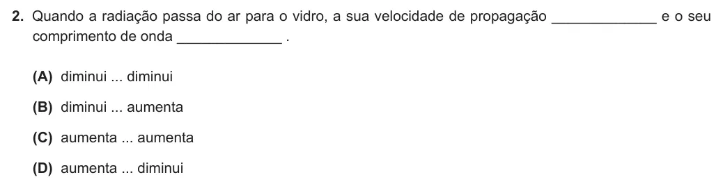 Exercise Part VI · 2 — 2. Quando a radiação passa do ar para o vidro, a sua velocidade de propagação _____________ e o seu comprimento de onda _____________ . (A) diminui ... diminui (B) diminui ... aumenta (C) aumenta ... aumenta (D) aumenta…