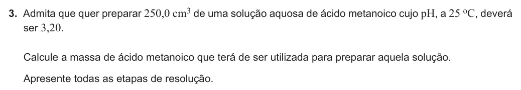 Exercise Part VII · 3 — 3. Admita que quer preparar 250,0 cm3 de uma solução aquosa de ácido metanoico cujo pH, a 25 oC, deverá ser 3,20. Calcule a massa de ácido metanoico que terá de ser utilizada para preparar aquela solução. Apresente…
