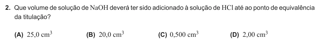 Exercise Part IV · 2 — 2. Que volume de solução de NaOH deverá ter sido adicionado à solução de HCl até ao ponto de equivalência da titulação? (A) 25,0 cm3 (B) 20,0 cm3 (C) 0,500 cm3 (D) 2,00 cm3