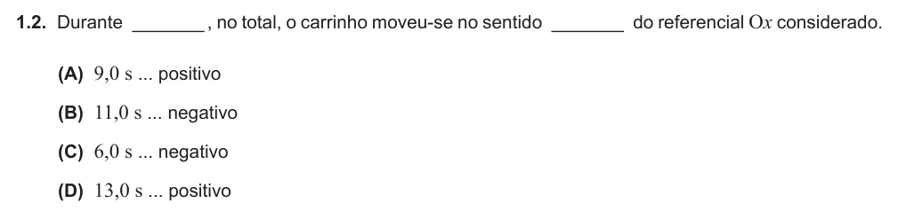 Exercise Part I · 1.2 — 1.2. Durante _______ , no total, o carrinho moveu-se no sentido _______ do referencial Ox considerado. (A) 9,0 s ... positivo (B) 11,0 s ... negativo (C) 6,0 s ... negativo (D) 13,0 s ... positivo