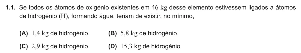 Exercise Part IV · 1.1 — 1.1. Se todos os átomos de oxigénio existentes em 46 kg desse elemento estivessem ligados a átomos de hidrogénio (H), formando água, teriam de existir, no mínimo, (A) 1,4 kg de hidrogénio. (B) 5,8 kg de hidrogénio. (C)…