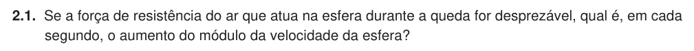 Exercise Part II · 2.1 — 2.1. Se a força de resistência do ar que atua na esfera durante a queda for desprezável, qual é, em cada segundo, o aumento do módulo da velocidade da esfera?