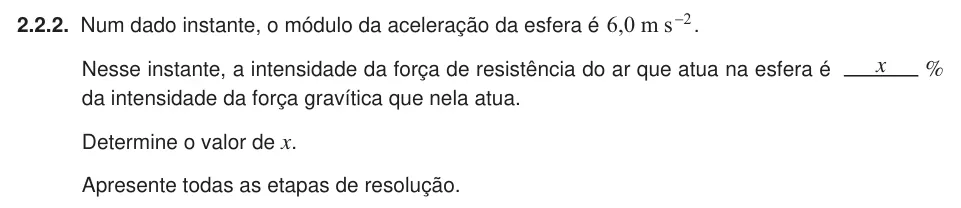 Exercise Part II · 2.2.2 — 2.2.2. Num dado instante, o módulo da aceleração da esfera é , m s 6 0 2 - . Nesse instante, a intensidade da força de resistência do ar que atua na esfera é x % da intensidade da força gravítica que nela atua.…