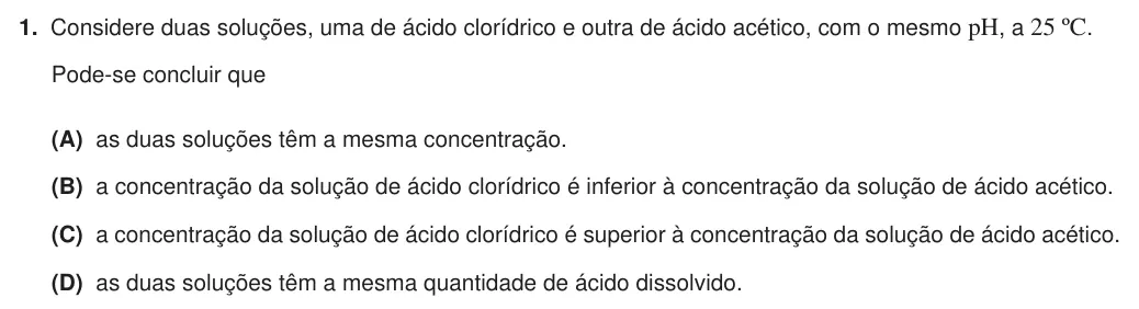 Exercise Part VI · 1 — 1. Considere duas soluções, uma de ácido clorídrico e outra de ácido acético, com o mesmo pH, a 25 ºC. Pode-se concluir que (A) as duas soluções têm a mesma concentração. (B) a concentração da solução de ácido…