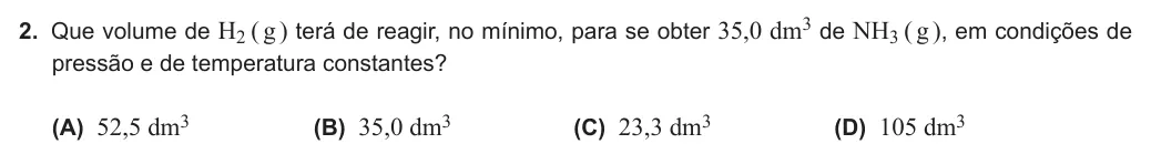 Exercise Part IV · 2 — 2. Que volume de H2 ( g ) terá de reagir, no mínimo, para se obter 35,0 dm3 de NH3 ( g ), em condições de pressão e de temperatura constantes? (A) 52,5 dm3 (B) 35,0 dm3 (C) 23,3 dm3 (D) 105 dm3