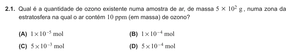 Exercise Part VI · 2.1 — 2.1. Qual é a quantidade de ozono existente numa amostra de ar, de massa 5 × 102 g , numa zona da estratosfera na qual o ar contém 10 ppm (em massa) de ozono? (A) mol 1 10 5 # - (B) mol 1 10 4 # - (C) mol 5 10 3 # - (D)…