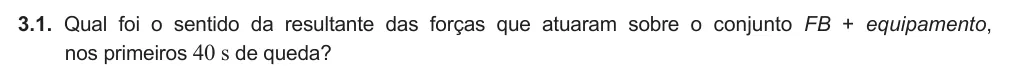 Exercise Part VI · 3.1 — 3.1. Qual foi o sentido da resultante das forças que atuaram sobre o conjunto FB + equipamento, nos primeiros 40 s de queda?