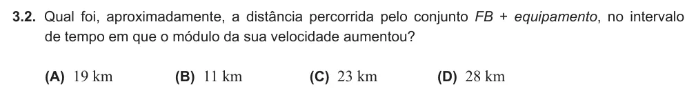 Exercise Part VI · 3.2 — 3.2. Qual foi, aproximadamente, a distância percorrida pelo conjunto FB + equipamento, no intervalo de tempo em que o módulo da sua velocidade aumentou? (A) 19 km (B) 11 km (C) 23 km (D) 28 km