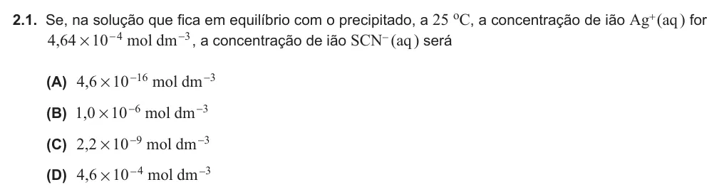 Exercise Part II · 2.1 — 2.1. Se, na solução que fica em equilíbrio com o precipitado, a 25 oC, a concentração de ião Ag+ (aq ) for , mol dm 4 64 10 4 3 # - - , a concentração de ião SCN- (aq ) será (A) , mol dm 4 6 10 16 3 # - - (B) , mol dm 1…