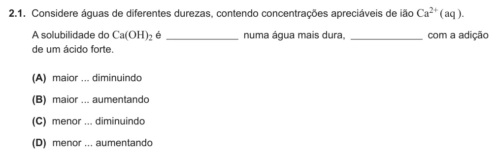 Exercise Part V · 2.1 — 2.1. Considere águas de diferentes durezas, contendo concentrações apreciáveis de ião Ca2+ ( aq ). A solubilidade do Ca(OH)2 é numa água mais dura, com a adição de um ácido forte. (A) maior ... diminuindo (B) maior ...…