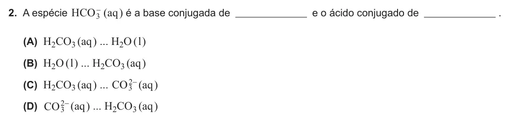 Exercise Part V · 2 — 2. A espécie HCO3- (aq ) é a base conjugada de e o ácido conjugado de . (A) H2CO3 (aq ) ... H2O ( l ) (B) H2O ( l ) ... H2CO3 (aq ) (C) H2CO3 (aq ) ... CO23- (aq ) (D) CO23- (aq ) ... H2CO3 (aq )