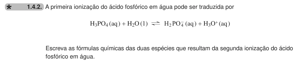 Exercise 1.4.2 — 1.4.2. A primeira ionização do ácido fosfórico em água pode ser traduzida por H3PO4 (aq ) + H2O ( l ) ? H PO 2 4- (aq ) + H3O+ (aq ) Escreva as fórmulas químicas das duas espécies que resultam da segunda ionização do…