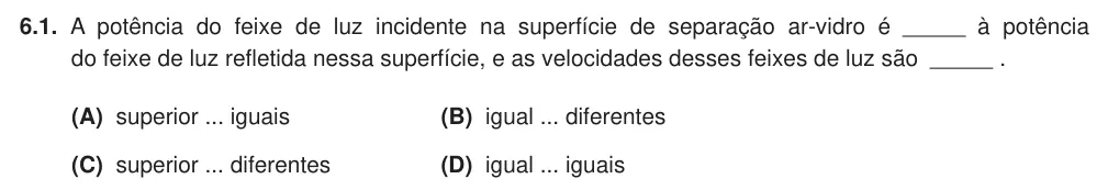 Exercise 6.1 — 6.1. A potência do feixe de luz incidente na superfície de separação ar-vidro é à potência do feixe de luz refletida nessa superfície, e as velocidades desses feixes de luz são . (A) superior ... iguais (B) igual ...…