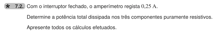 Exercise 7.2 — 7.2. Com o interruptor fechado, o amperímetro regista 0,25 A. Determine a potência total dissipada nos três componentes puramente resistivos. Apresente todos os cálculos efetuados.