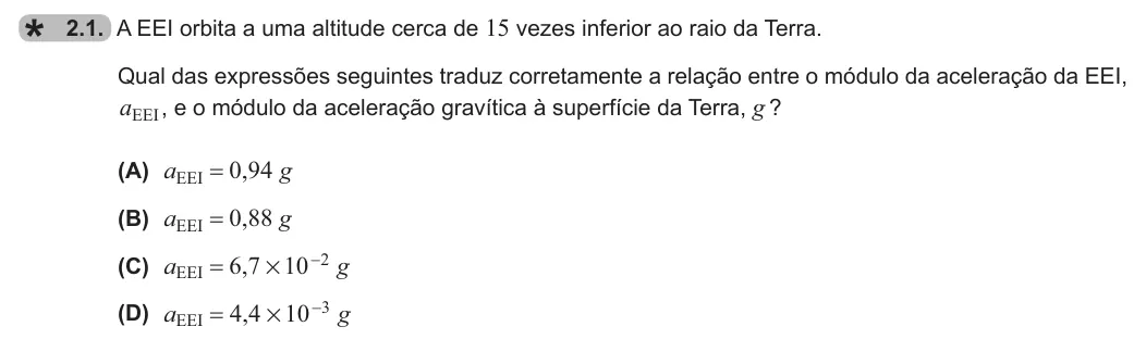Exercise 2.1 — 2.1. A EEI orbita a uma altitude cerca de 15 vezes inferior ao raio da Terra. Qual das expressões seguintes traduz corretamente a relação entre o módulo da aceleração da EEI, aEEI, e o módulo da aceleração gravítica à…