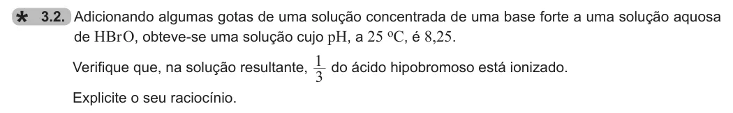 Exercise 3.2 — 3.2. Adicionando algumas gotas de uma solução concentrada de uma base forte a uma solução aquosa de HBr O, obteve-se uma solução cujo pH, a 25 oC, é 8,25. Verifique que, na solução resultante, 3 1 do ácido hipobromoso…