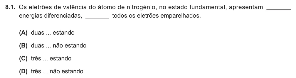 Exercise 8.1 — 8.1. Os eletrões de valência do átomo de nitrogénio, no estado fundamental, apresentam energias diferenciadas, todos os eletrões emparelhados. (A) duas ... estando (B) duas ... não estando (C) três ... estando (D) três…