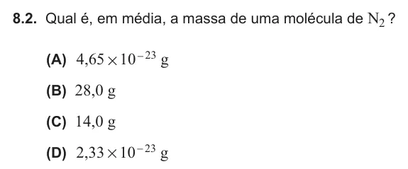 Exercise 8.2 — 8.2. Qual é, em média, a massa de uma molécula de N2 ? (A) , g 4 65 10 23 # - (B) 28,0 g (C) 14,0 g (D) , g 2 33 10 23 # -