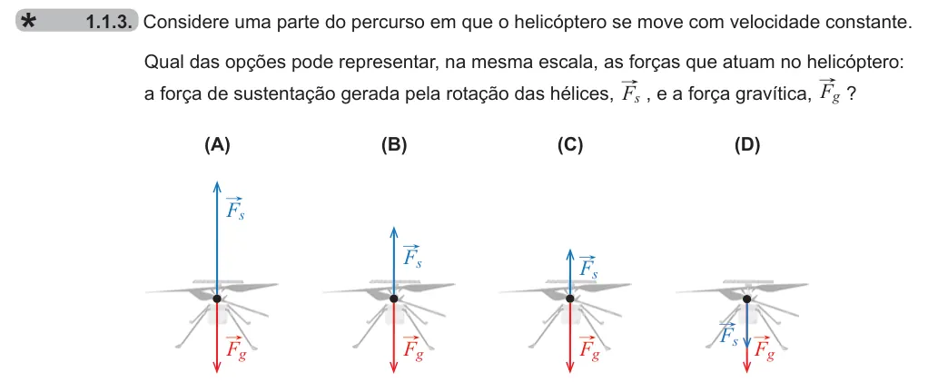 Exercise 1.1.3 — 1.1.3. Considere uma parte do percurso em que o helicóptero se move com velocidade constante. Qual das opções pode representar, na mesma escala, as forças que atuam no helicóptero: a força de sustentação gerada pela…