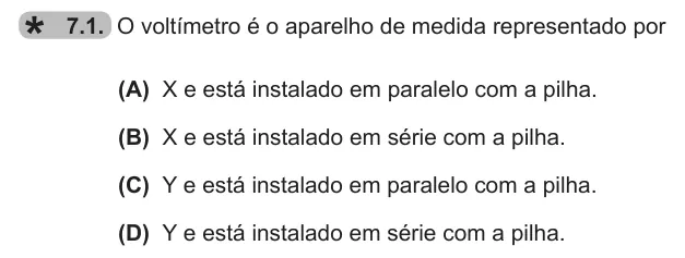 Exercise 7.1 — 7.1. O voltímetro é o aparelho de medida representado por (A) X e está instalado em paralelo com a pilha. (B) X e está instalado em série com a pilha. (C) Y e está instalado em paralelo com a pilha. (D) Y e está…