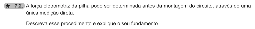 Exercise 7.2 — 7.2. A força eletromotriz da pilha pode ser determinada antes da montagem do circuito, através de uma única medição direta. Descreva esse procedimento e explique o seu fundamento.