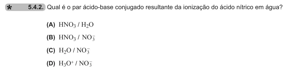 Exercise 5.4.2 — 5.4.2. Qual é o par ácido-base conjugado resultante da ionização do ácido nítrico em água? (A) HNO3 / H2O (B) HNO3 / NO3- (C) H2O / NO3- (D) H3O+ / NO3-